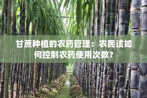 甘蔗种植的农药管理:农民该如何控制农药使用次数? 甘蔗种植的农药管理:农民该如何控制农药使用次数?